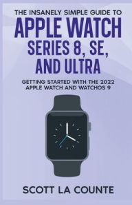 Title: The Insanely Simple Guide to Apple Watch Series 8, SE, and Ultra: Getting Started With the 2022 Apple Watch and WatchOS 9, Author: Scott La Counte
