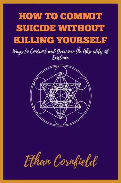 How to Commit Suicide Without Killing Yourself: Ways to Confront and Overcome the Absurdity of Existence