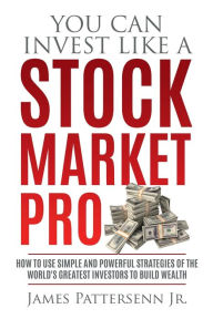 Title: You Can Invest Like a Stock Market Pro: How to Use Simple and Powerful Strategies of the World's Greatest Investors to Build Wealth, Author: James Pattersenn  Jr.