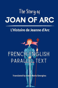 Title: The Story of Joan of Arc L'Histoire de Jeanne d'Arc: :French-English Parallel Text, Author: Anonymous