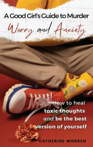 Title: A Good Girl's Guide to Murder Worry and Anxiety: How to heal toxic thoughts and be the best version of yourself, Author: Catherine Worren