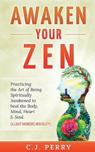 Title: Awaken your Zen: Practicing the Art of Being Spiritually Awakened to Heal the Body, Mind, Heart & Soul (A LightWorkers Mentality), Author: C. J. Perry