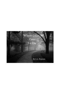Title: Where Love Goes To Die, Author: J.A. Pearson