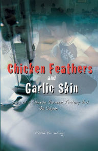 Title: Chicken Feathers and Garlic Skin: Diary of a Chinese Garment Factory Girl on Saipan, Author: Chun Yu Wang