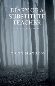 Title: Diary of a Substitute Teacher: 40 days in the wilderness, Author: Troy Matson