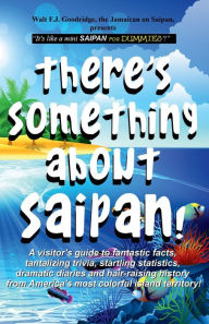Title: There's Something About Saipan: A visitor's guide to fantastic facts, tantalizing trivia, startling statistics, dramatic diaries & hair-raising history, Author: Walt F. J. Goodridge