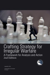 Title: Crafting Strategy for Irregular Warfare: A Framework for Analysis and Action 2nd Edition September 2022:, Author: United States Government Us Army