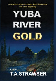 Title: YUBA RIVER GOLD: A mountain adventure brings death, destruction and a new beginning., Author: T.A. Strawser