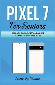 Title: A Seniors Guide to Pixel 7: An Easy to Understand Guide to Pixel and Android 13, Author: Scott La Counte