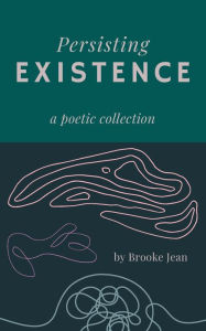 Title: Persisting Existence: a poetic collection, Author: Brooke Jean