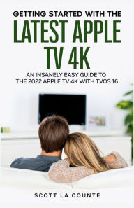 Title: Getting Started with the Latest Apple TV 4K: An Insanely Easy Guide to the Apple TV 4K with TVOS 16, Author: Scott La Counte