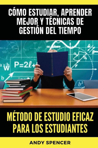 Mï¿½todo de estudio eficaz para los estudiantes: Cï¿½mo estudiar, aprender mejor y tï¿½cnicas de gestiï¿½n del tiempo