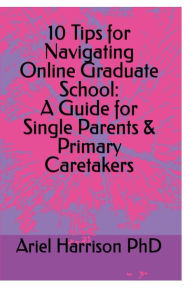 Title: 10 Tips for Navigating Online Graduate School: A Guide for Single Parents & Primary Caretakers:, Author: Ariel Harrison