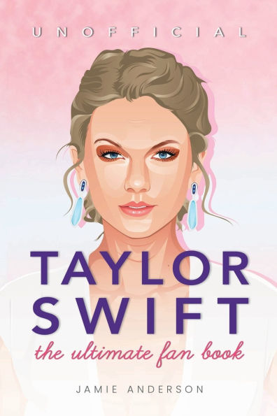 Taylor Swift: The Ultimate Unofficial Taylor Swift Fan Book: 100+ Taylor Swift Facts, Photos, Quizzes + More