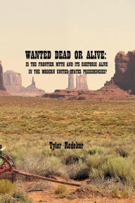 Title: Wanted Dead or Alive: Is the Frontier Myth and its rhetoric alive in the Modern United States Presidencies?:, Author: Tyler Redeker