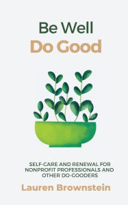 Title: Be Well, Do Good: Self-Care and Renewal for Nonprofit Professionals and Other Do-Gooders, Author: Lauren Brownstein