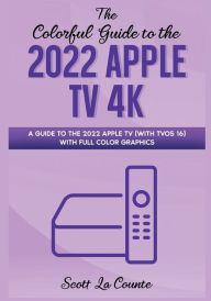 Title: The Colorful Guide to the 2022 Apple TV 4K: A Guide to the 2022 Apple TV (with TVOS 16) with Full Color Graphics, Author: Scott La Counte