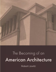 Title: The Becoming of an American Architecture: 1867 to 1959, Author: Robert Jawitz