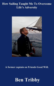 Title: How sailing taught me to overcome life's adversity.: A former captain on Friends Good Will., Author: Ben Tribby