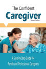 The Confident Caregiver: A Step-by-Step Guide for Family and Professional Caregivers