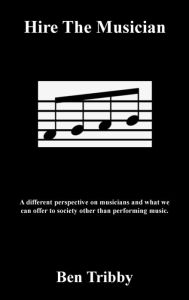 Title: Hire The Musician.: A different perspective on musicians and what we can offer to society other than performing music., Author: Ben Tribby