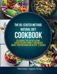 Title: THE RE-CENTER METHOD NATURAL DIET COOKBOOK: Celebrate the Joy of Eating Exotic Recipes from 7 Continents boost your metabolism in Just 12 weeks, Author: Hareldau Argyle King