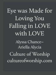 Title: Eye Was Made for Loving You ~ Falling in Love with LOVE(Training Manual): Culture of Worship, Author: Alyssa Chance Zanni