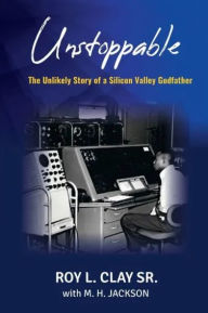 Title: Unstoppable: The Unlikely Story of a Silicon Valley Godfather, Author: Roy L. Clay Sr.