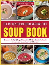 Title: The Re-Center Method Natural Diet Soup Book: Celebrate the Joy of Soups International Recipes from 7 Continents to boast your metabolism in Just 8 weeks, Author: Hareldau Argyle King