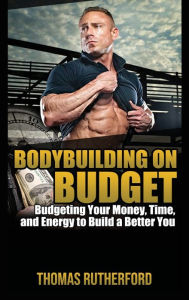 Title: Bodybuilding on Budget: Budgeting Your Money, Time, and Energy to Build a Better You, Author: Thomas Rutherford