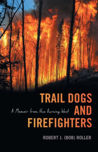 Title: Trail Dogs and Firefighters: A Memoir from the Burning West, Author: Robert J. (Bob) Roller