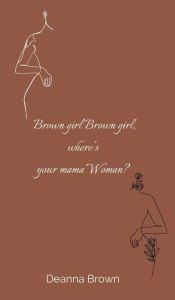 Title: Brown girl Brown girl, Where's your mama Woman?, Author: Deanna Brown