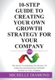 Title: 10-Step Guide To Creating Your Own Growth Strategy For Your Company: The Secret To Unlocking The Mystery Of Achieving And Sustaining Profitable Growth, Author: Michelle Diamond