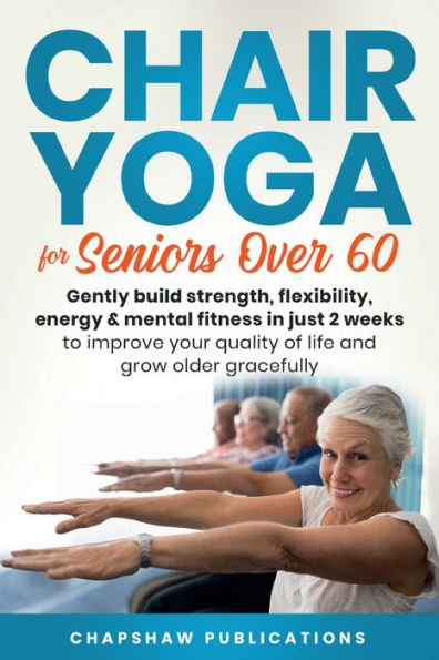 Chair Yoga For Seniors Over 60: Gently Build Strength, Flexibility, Energy, & Mental Fitness In Just 2 Weeks To Improve