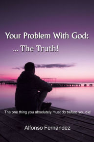 Title: Your Problem With God: ... The Truth!:, Author: Alfonso Fernandez