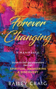 Title: Forever Changing - A Manifesto: Guide to Self-Enlightenment through Spiritual Awakening & Discovery, Author: Bailey Craig