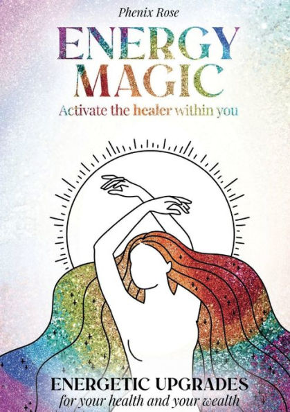 Energy Magic - Awaken the Healer Within: Energetic Upgrades for Your Health and Your Wealth