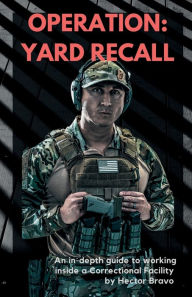Title: Operation: Yard Recall: An in-depth guide to working inside a Correctional Facility:, Author: Hector Bravo