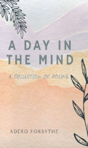 Title: A Day in the Mind: A Collection of Poems, Author: Adero Forsythe
