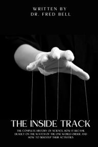 Title: The Inside Track: The History of Science, How It Became Deadly on the Watch of the One World Order & How to Sidestep Their Activities, Author: Dr. Fred Bell