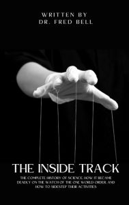 Title: The Inside Track: The History of Science, How It Became Deadly on the Watch of the One World Order & How to Sidestep Their Activities, Author: Dr. Fred Bell