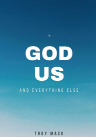 Title: GOD US And Everything Else: A Short Trip through Time on our A to Z Journey, Author: Troy Mack