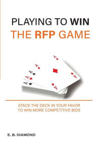 Title: Playing To Win The RFP Game: Stack the Deck in Your Favor To Win More Competitive Bids, Author: E. B. Diamond