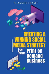 Title: Creating a Winning Social Media Strategy for Your Print-on-Demand Business, Author: Shannon Fraser