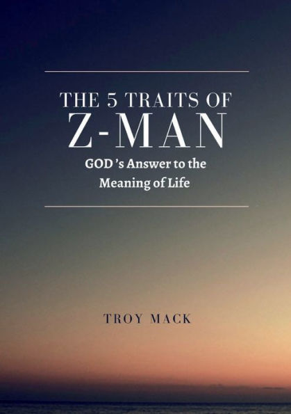 The 5 Traits of Z-Man: GOD's Answer to the Meaning of Life:Humanities path to restore true faith on our A to Z journey
