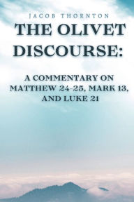 Title: The Olivet Discourse: Commentary (Matthew 24, Mark 13, Luke 21):, Author: Jacob Thornton