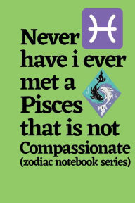 Title: Never Have I Ever Met a Pisces That is Not Compassionate (zodiac notebook series): A cool and neat Pisces journal notebook and a funny gift for Pisces., Author: Bluejay Publishing
