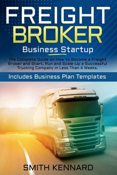 Freight Broker Business Startup: The Complete Guide on How to Become a Freight Broker and Start, Run and ScaleUp a Successful Trucking Company