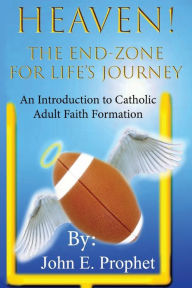 Title: Heaven! The End-Zone For Life's Journey: An Introduction to Catholic Adult Faith Formation, Author: John Prophet