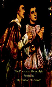 Title: The Priest and the Acolyte Retold by The Bishop of Lorenze, Author: Frederick Lyle Morris